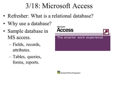 3/18: Microsoft Access Refresher: What is a relational database? Why use a database? Sample database in MS access. –Fields, records, attributes. –Tables,