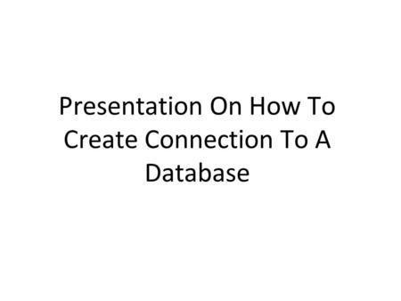 Presentation On How To Create Connection To A Database.