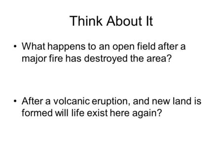 Think About It What happens to an open field after a major fire has destroyed the area? After a volcanic eruption, and new land is formed will life exist.