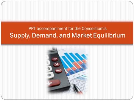PPT accompaniment for the Consortium's Supply, Demand, and Market Equilibrium.