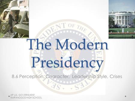 The Modern Presidency 8.6 Perception, Character, Leadership Style, Crises AP U.S. GOVERNMENT TIMPANOGOS HIGH SCHOOL.