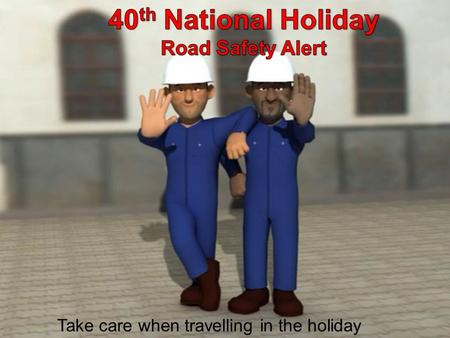Take care when travelling in the holiday. Road Safety Alert Enjoy the 40 th National Day celebrations by driving safely on the roads Be proud to drive.