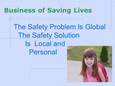 The Safety Problem Is Global The Safety Solution Is Local and Personal Business of Saving Lives.