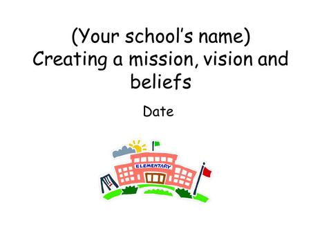 (Your school’s name) Creating a mission, vision and beliefs Date.