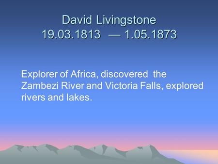 David Livingstone 19.03.1813 — 1.05.1873 Explorer of Africa, discovered the Zambezi River and Victoria Falls, explored rivers and lakes.