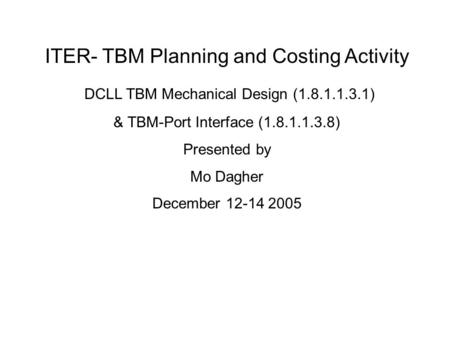 ITER- TBM Planning and Costing Activity DCLL TBM Mechanical Design (1.8.1.1.3.1) & TBM-Port Interface (1.8.1.1.3.8) Presented by Mo Dagher December 12-14.