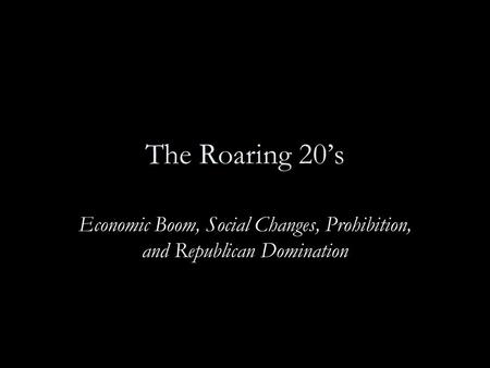 The Roaring 20’s Economic Boom, Social Changes, Prohibition, and Republican Domination.