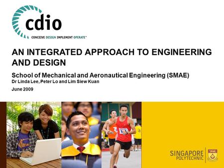 AN INTEGRATED APPROACH TO ENGINEERING AND DESIGN School of Mechanical and Aeronautical Engineering (SMAE) Dr Linda Lee, Peter Lo and Lim Siew Kuan June.