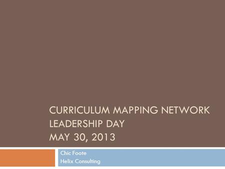CURRICULUM MAPPING NETWORK LEADERSHIP DAY MAY 30, 2013 Chic Foote Helix Consulting.