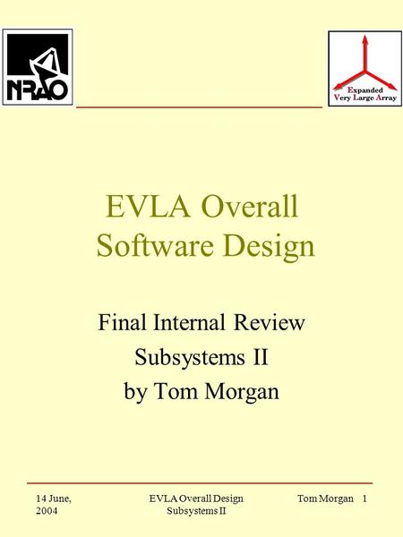 14 June, 2004 EVLA Overall Design Subsystems II Tom Morgan 1 EVLA Overall Software Design Final Internal Review Subsystems II by Tom Morgan.