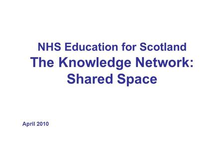 NHS Education for Scotland The Knowledge Network: Shared Space April 2010.