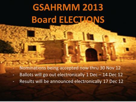GSAHRMM 2013 Board ELECTIONS -Nominations being accepted now thru 30 Nov 12 -Ballots will go out electronically 1 Dec – 14 Dec 12 -Results will be announced.