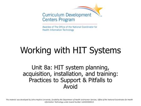 Working with HIT Systems Unit 8a: HIT system planning, acquisition, installation, and training: Practices to Support & Pitfalls to Avoid This material.