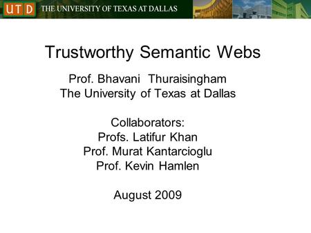 Trustworthy Semantic Webs Prof. Bhavani Thuraisingham The University of Texas at Dallas Collaborators: Profs. Latifur Khan Prof. Murat Kantarcioglu Prof.