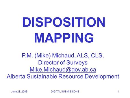 June 28, 2005DIGITAL SUBMISSIONS1 DISPOSITION MAPPING P.M. (Mike) Michaud, ALS, CLS, Director of Surveys Alberta Sustainable Resource.