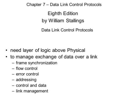 Eighth Edition by William Stallings Chapter 7 – Data Link Control Protocols Data Link Control Protocols need layer of logic above Physical to manage exchange.