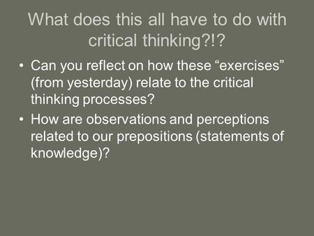What does this all have to do with critical thinking?!? Can you reflect on how these “exercises” (from yesterday) relate to the critical thinking processes?