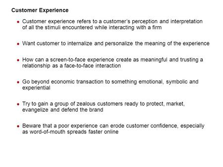 Customer Experience Customer experience refers to a customer’s perception and interpretation of all the stimuli encountered while interacting with a firm.