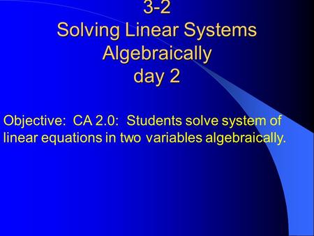 3-2 Solving Linear Systems Algebraically day 2 Objective: CA 2.0: Students solve system of linear equations in two variables algebraically.