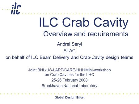 Global Design Effort ILC Crab Cavity Overview and requirements Andrei Seryi SLAC on behalf of ILC Beam Delivery and Crab-Cavity design teams Joint BNL/US-LARP/CARE-HHH.