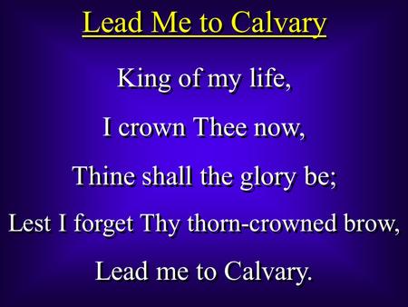 Lead Me to Calvary King of my life, I crown Thee now, Thine shall the glory be; Lest I forget Thy thorn-crowned brow, Lead me to Calvary. King of my life,
