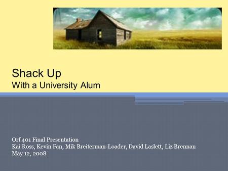 Shack Up With a University Alum Orf 401 Final Presentation Kai Ross, Kevin Fan, Mik Breiterman-Loader, David Laslett, Liz Brennan May 12, 2008.