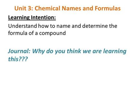 Unit 3: Chemical Names and Formulas Learning Intention: Understand how to name and determine the formula of a compound Journal: Why do you think we are.