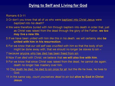 Dying to Self and Living for God Romans 6:3-11 3 Or don’t you know that all of us who were baptized into Christ Jesus were baptized into his death? 4 We.