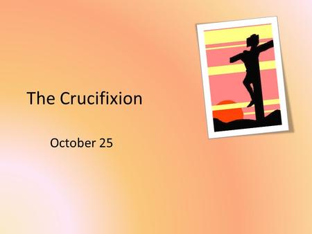 The Crucifixion October 25. Think About It What sort of sacrifices did your parents make for you? Today we look at a sacrifice that makes these pale in.