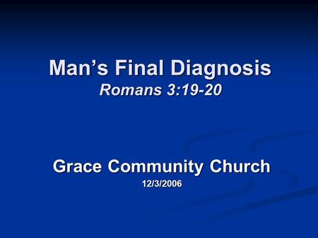 Man’s Final Diagnosis Romans 3:19-20 Grace Community Church 12/3/2006.
