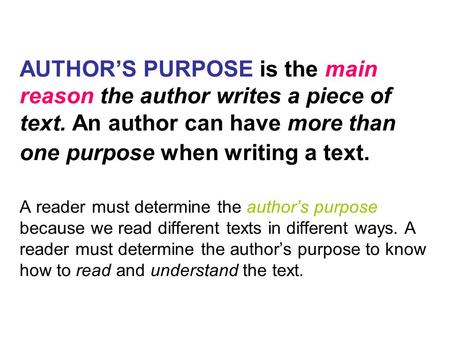 AUTHOR’S PURPOSE is the main reason the author writes a piece of text. An author can have more than one purpose when writing a text. A reader must determine.