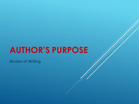 AUTHOR’S PURPOSE Modes of Writing. THREE REASONS FOR WRITING 1. To Persuade ( Persuasive) 2. To Inform ( Expository) 3. Entertain ( Narrative or Poetry)