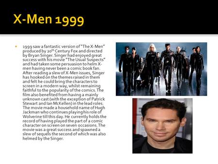  1999 saw a fantastic version of “The X-Men” produced by 20 th Century Fox and directed by Bryan Singer. Singer had enjoyed great success with his movie.