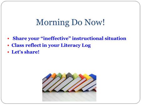 Morning Do Now!  Share your “ineffective” instructional situation  Class reflect in your Literacy Log  Let’s share!