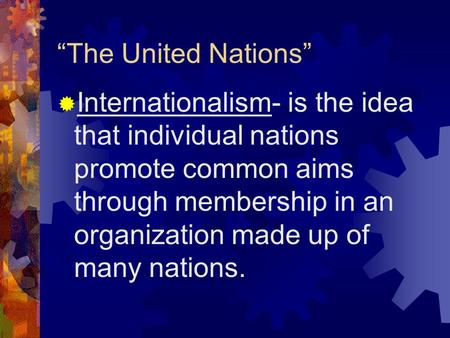 “The United Nations”  Internationalism- is the idea that individual nations promote common aims through membership in an organization made up of many.