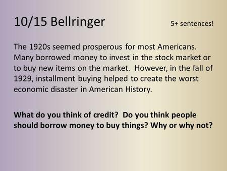 10/15 Bellringer 5+ sentences! The 1920s seemed prosperous for most Americans. Many borrowed money to invest in the stock market or to buy new items on.