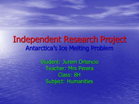 Independent Research Project Antarctica’s Ice Melting Problem Student: Jurem Ortencio Teacher: Mrs Perera Class: 8H Subject: Humanities.