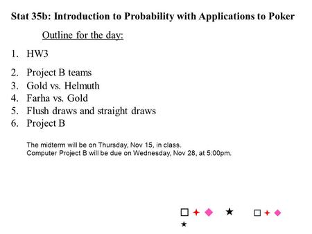 Stat 35b: Introduction to Probability with Applications to Poker Outline for the day: 1.HW3 2.Project B teams 3.Gold vs. Helmuth 4.Farha vs. Gold 5.Flush.
