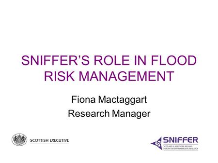 SNIFFER’S ROLE IN FLOOD RISK MANAGEMENT Fiona Mactaggart Research Manager.