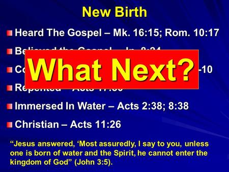 New Birth Heard The Gospel – Mk. 16:15; Rom. 10:17 Believed the Gospel – Jn. 8:24 Confessed Faith In Christ – Rom. 10:9-10 Repented – Acts 17:30 Immersed.