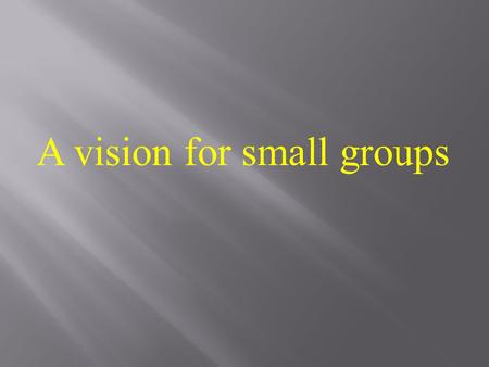 A vision for small groups. I want you to right down on a piece of paper what you think a small group is for. 1. What do you do, or think you do in a small.