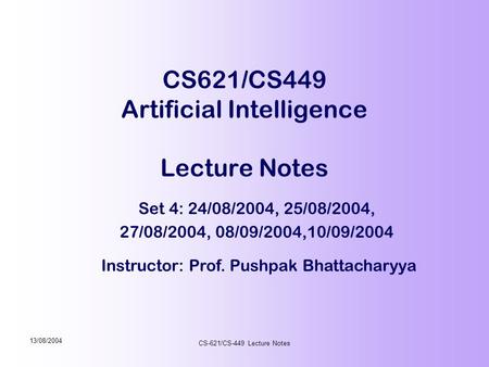 Instructor: Prof. Pushpak Bhattacharyya 13/08/2004 CS-621/CS-449 Lecture Notes CS621/CS449 Artificial Intelligence Lecture Notes Set 4: 24/08/2004, 25/08/2004,