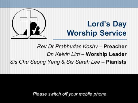 Lord’s Day Worship Service Rev Dr Prabhudas Koshy – Preacher Dn Kelvin Lim – Worship Leader Sis Chu Seong Yeng & Sis Sarah Lee – Pianists Please switch.