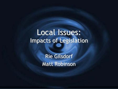 Local Issues: Impacts of Legislation Rie Gilsdorf Matt Robinson Rie Gilsdorf Matt Robinson.