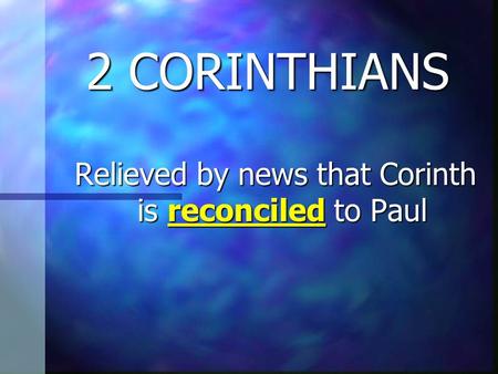 2 CORINTHIANS Relieved by news that Corinth is reconciled to Paul Relieved by news that Corinth is reconciled to Paul.