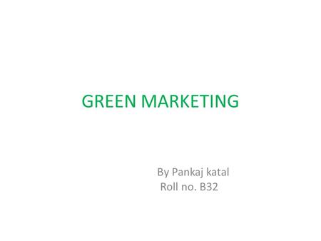 GREEN MARKETING By Pankaj katal Roll no. B32. What is Green Marketing The study of the positive and negative aspects of marketing activities on pollution,