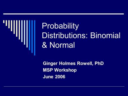 Probability Distributions: Binomial & Normal Ginger Holmes Rowell, PhD MSP Workshop June 2006.