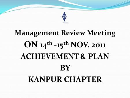 Management Review Meeting ON 14 th -15 th NOV. 2011 ACHIEVEMENT & PLAN BY KANPUR CHAPTER.