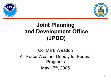 Joint Planning and Development Office (JPDO) Col Mark Weadon Air Force Weather Deputy for Federal Programs May 17 th, 2005 1.