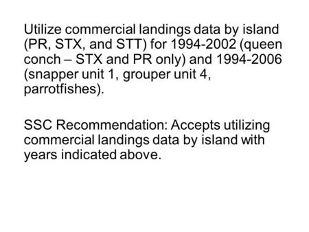 Utilize commercial landings data by island (PR, STX, and STT) for 1994-2002 (queen conch – STX and PR only) and 1994-2006 (snapper unit 1, grouper unit.